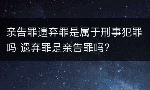 亲告罪遗弃罪是属于刑事犯罪吗 遗弃罪是亲告罪吗?