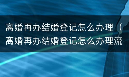 离婚再办结婚登记怎么办理（离婚再办结婚登记怎么办理流程）