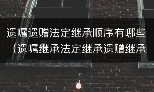 遗嘱遗赠法定继承顺序有哪些（遗嘱继承法定继承遗赠继承顺序）