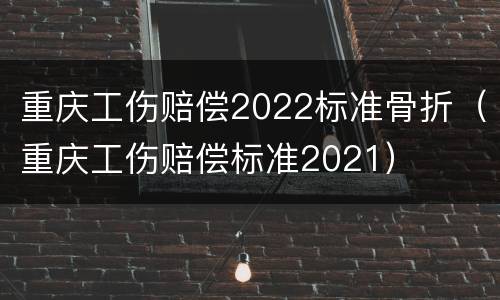 重庆工伤赔偿2022标准骨折（重庆工伤赔偿标准2021）