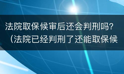 法院取保候审后还会判刑吗？（法院已经判刑了还能取保候审吗）