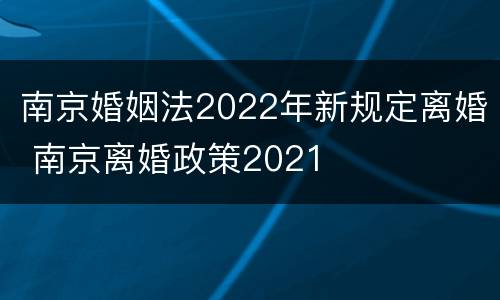 南京婚姻法2022年新规定离婚 南京离婚政策2021