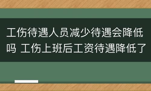 工伤待遇人员减少待遇会降低吗 工伤上班后工资待遇降低了