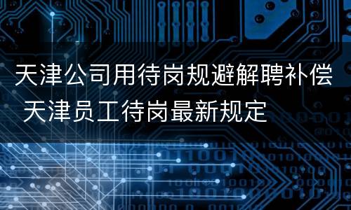 天津公司用待岗规避解聘补偿 天津员工待岗最新规定