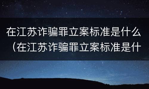 在江苏诈骗罪立案标准是什么（在江苏诈骗罪立案标准是什么样的）
