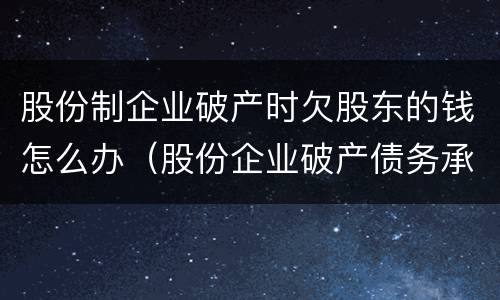 股份制企业破产时欠股东的钱怎么办（股份企业破产债务承担）