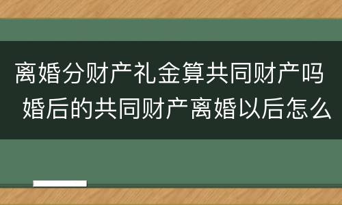 离婚分财产礼金算共同财产吗 婚后的共同财产离婚以后怎么分