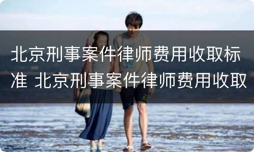 北京刑事案件律师费用收取标准 北京刑事案件律师费用收取标准是多少