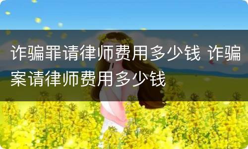 诈骗罪请律师费用多少钱 诈骗案请律师费用多少钱