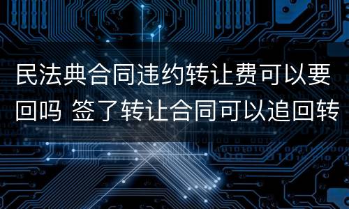 民法典合同违约转让费可以要回吗 签了转让合同可以追回转让费吗
