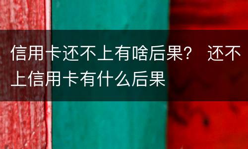 信用卡还不上有啥后果？ 还不上信用卡有什么后果