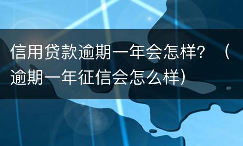 信用贷款逾期一年会怎样？（逾期一年征信会怎么样）