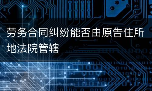 劳务合同纠纷能否由原告住所地法院管辖