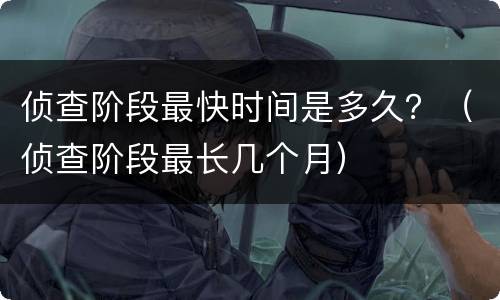 侦查阶段最快时间是多久？（侦查阶段最长几个月）