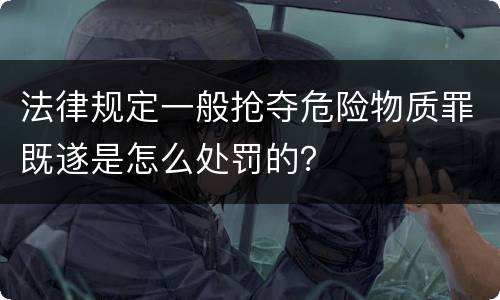 法律规定一般抢夺危险物质罪既遂是怎么处罚的？