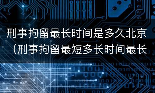 刑事拘留最长时间是多久北京（刑事拘留最短多长时间最长多长时间）