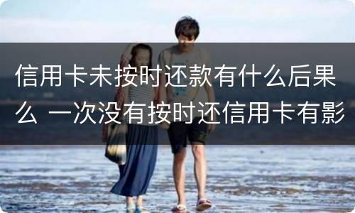 信用卡未按时还款有什么后果么 一次没有按时还信用卡有影响吗