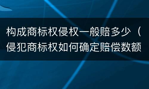 构成商标权侵权一般赔多少（侵犯商标权如何确定赔偿数额）