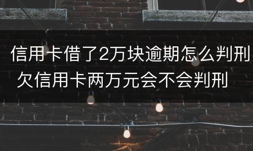 信用卡借了2万块逾期怎么判刑 欠信用卡两万元会不会判刑