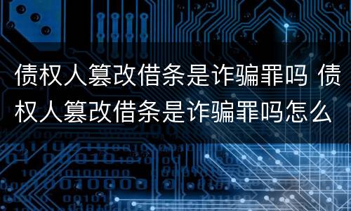 债权人篡改借条是诈骗罪吗 债权人篡改借条是诈骗罪吗怎么处理