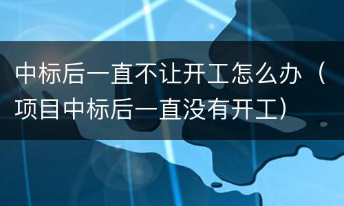 中标后一直不让开工怎么办（项目中标后一直没有开工）
