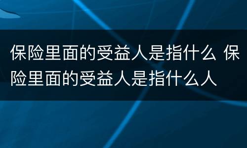 保险里面的受益人是指什么 保险里面的受益人是指什么人