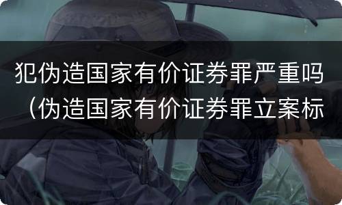 犯伪造国家有价证券罪严重吗（伪造国家有价证券罪立案标准）