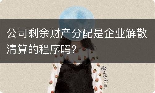 公司剩余财产分配是企业解散清算的程序吗？