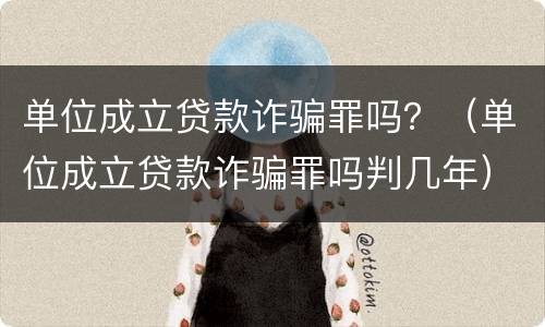 单位成立贷款诈骗罪吗？（单位成立贷款诈骗罪吗判几年）