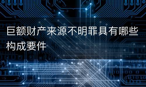 巨额财产来源不明罪具有哪些构成要件