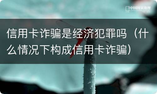 信用卡诈骗是经济犯罪吗（什么情况下构成信用卡诈骗）