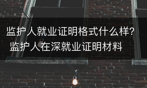 监护人就业证明格式什么样？ 监护人在深就业证明材料