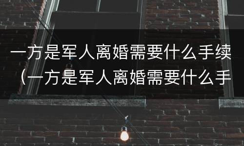 一方是军人离婚需要什么手续（一方是军人离婚需要什么手续呢）