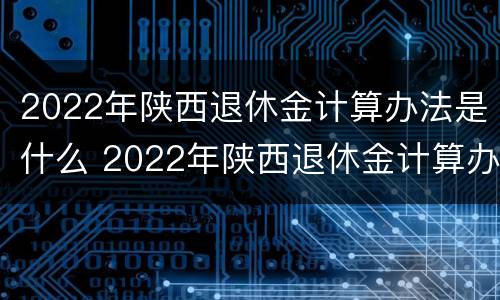 2022年陕西退休金计算办法是什么 2022年陕西退休金计算办法是什么样的