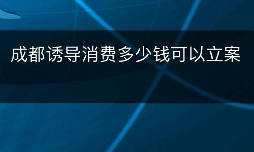 成都诱导消费多少钱可以立案