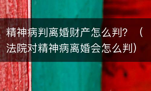 精神病判离婚财产怎么判？（法院对精神病离婚会怎么判）