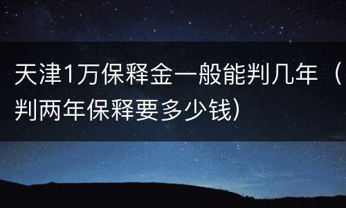 天津1万保释金一般能判几年（判两年保释要多少钱）