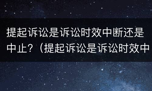 提起诉讼是诉讼时效中断还是中止?（提起诉讼是诉讼时效中断还是中止呢）