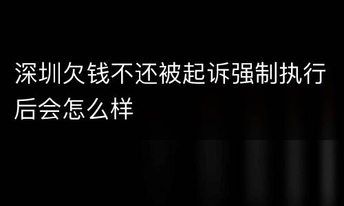 深圳欠钱不还被起诉强制执行后会怎么样