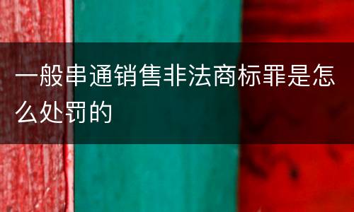 一般串通销售非法商标罪是怎么处罚的