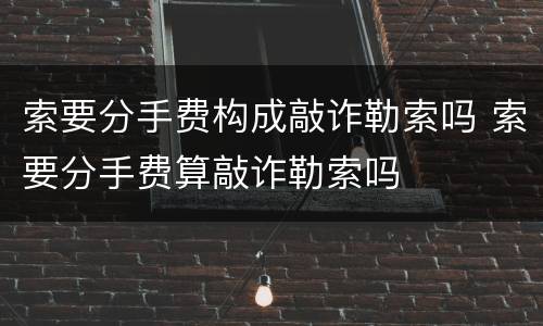 索要分手费构成敲诈勒索吗 索要分手费算敲诈勒索吗