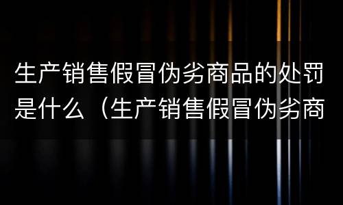 生产销售假冒伪劣商品的处罚是什么（生产销售假冒伪劣商品的处罚是什么标准）