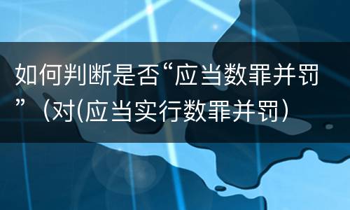 如何判断是否“应当数罪并罚”（对(应当实行数罪并罚）