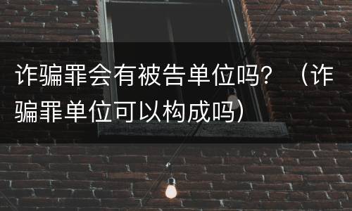 诈骗罪会有被告单位吗？（诈骗罪单位可以构成吗）