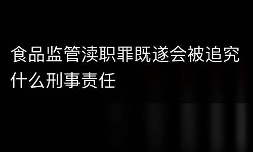 食品监管渎职罪既遂会被追究什么刑事责任
