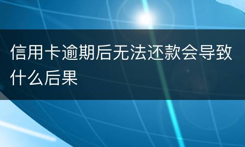 信用卡逾期后无法还款会导致什么后果