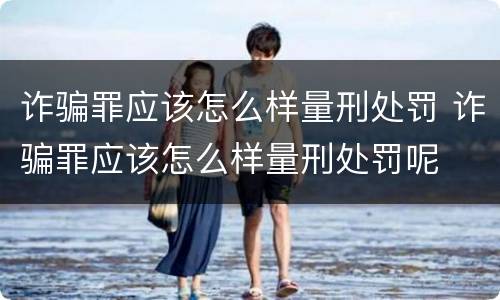 诈骗罪应该怎么样量刑处罚 诈骗罪应该怎么样量刑处罚呢