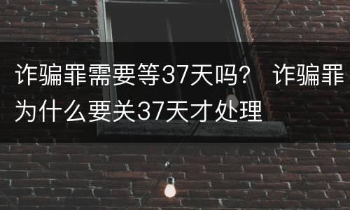 诈骗罪需要等37天吗？ 诈骗罪为什么要关37天才处理
