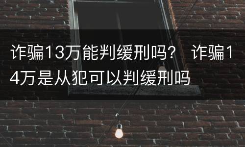诈骗13万能判缓刑吗？ 诈骗14万是从犯可以判缓刑吗