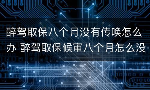 醉驾取保八个月没有传唤怎么办 醉驾取保候审八个月怎么没处理